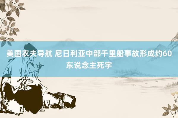 美国农夫导航 尼日利亚中部千里船事故形成约60东说念主死字