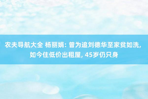 农夫导航大全 杨丽娟: 曾为追刘德华至家贫如洗， 如今住低价出租屋， 45岁仍只身