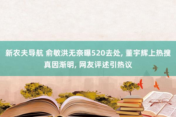 新农夫导航 俞敏洪无奈曝520去处， 董宇辉上热搜真因渐明， 网友评述引热议