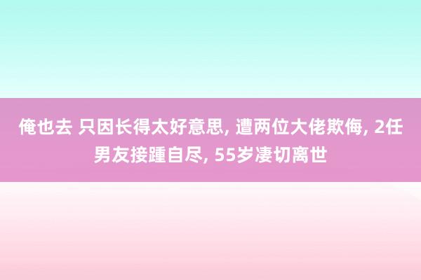 俺也去 只因长得太好意思， 遭两位大佬欺侮， 2任男友接踵自尽， 55岁凄切离世