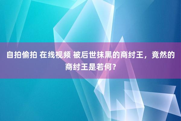 自拍偷拍 在线视频 被后世抹黑的商纣王，竟然的商纣王是若何？