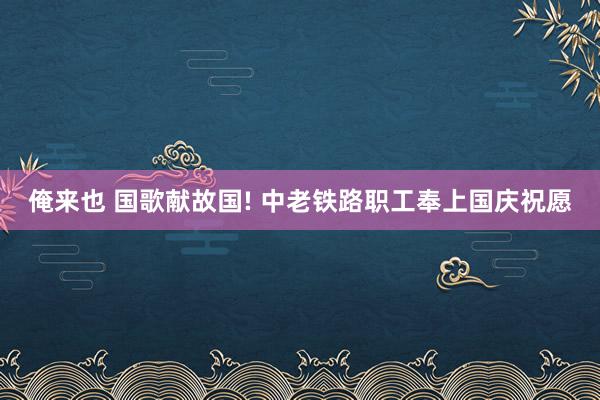 俺来也 国歌献故国! 中老铁路职工奉上国庆祝愿