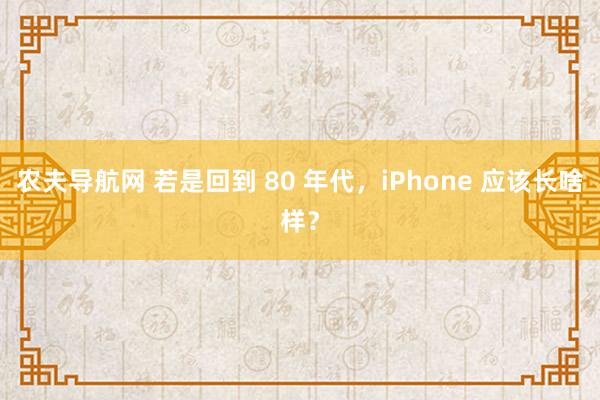 农夫导航网 若是回到 80 年代，iPhone 应该长啥样？