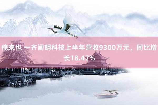 俺来也 一齐阐明科技上半年营收9300万元，同比增长18.47%