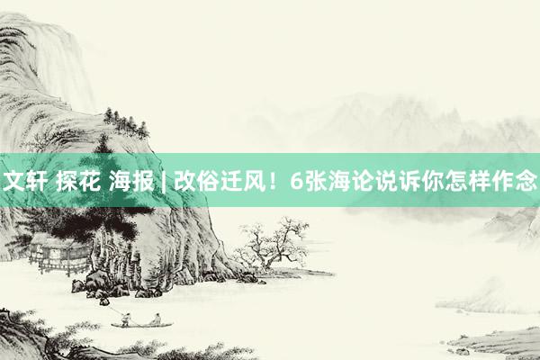 文轩 探花 海报 | 改俗迁风！6张海论说诉你怎样作念