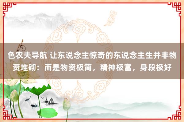 色农夫导航 让东说念主惊奇的东说念主生并非物资堆砌：而是物资极简，精神极富，身段极好