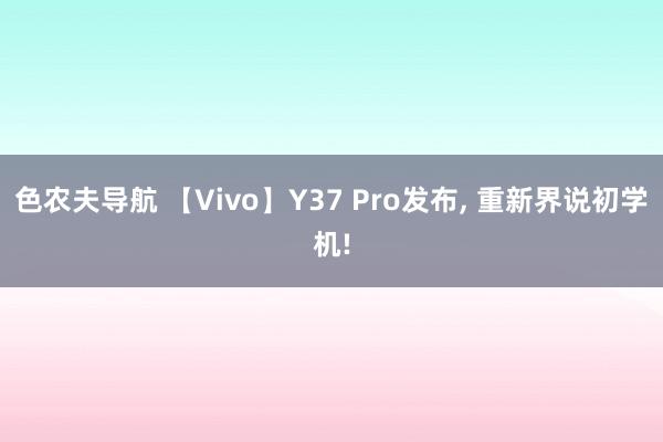 色农夫导航 【Vivo】Y37 Pro发布， 重新界说初学机!