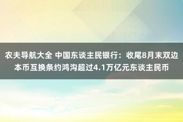 农夫导航大全 中国东谈主民银行：收尾8月末双边本币互换条约鸿沟超过4.1万亿元东谈主民币