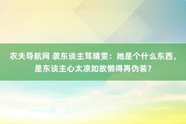 农夫导航网 袭东谈主骂晴雯：她是个什么东西，是东谈主心太凉如故懒得再伪装？