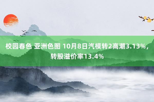 校园春色 亚洲色图 10月8日汽模转2高潮3.13%，转股溢价率13.4%