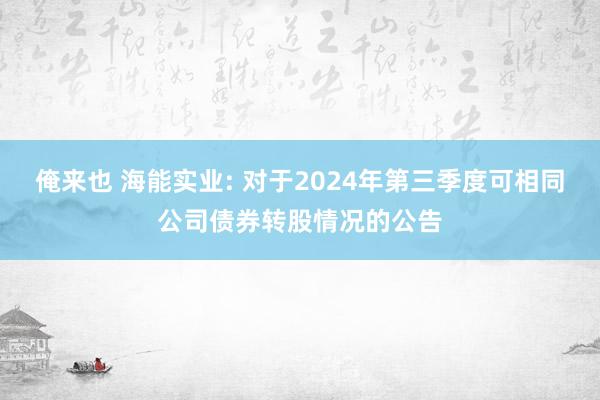 俺来也 海能实业: 对于2024年第三季度可相同公司债券转股情况的公告