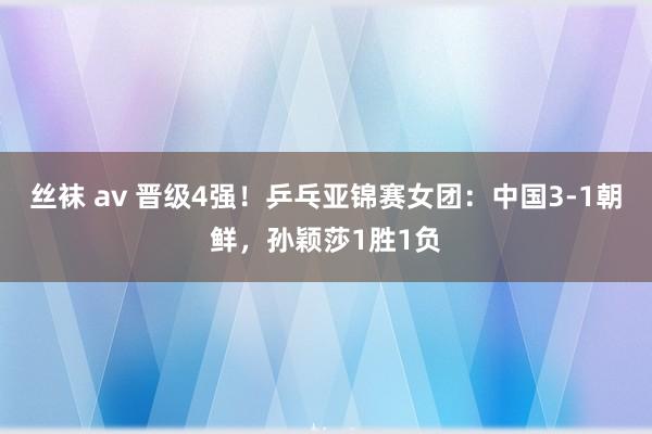 丝袜 av 晋级4强！乒乓亚锦赛女团：中国3-1朝鲜，孙颖莎1胜1负