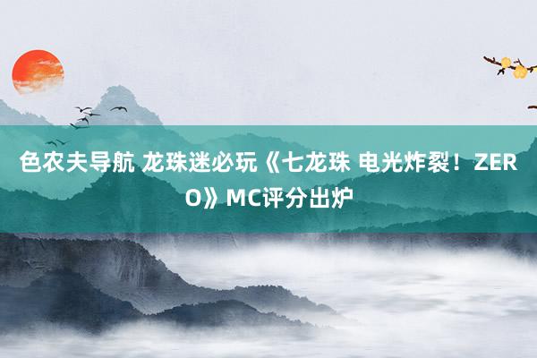 色农夫导航 龙珠迷必玩《七龙珠 电光炸裂！ZERO》MC评分出炉