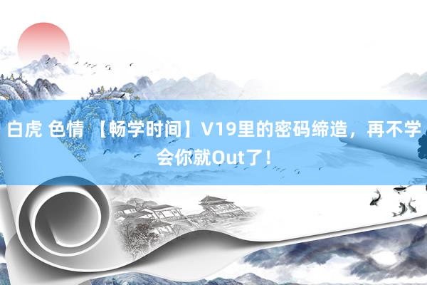 白虎 色情 【畅学时间】V19里的密码缔造，再不学会你就Out了！