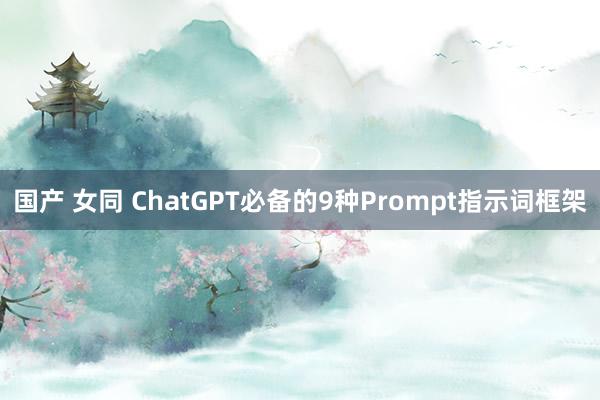 国产 女同 ChatGPT必备的9种Prompt指示词框架