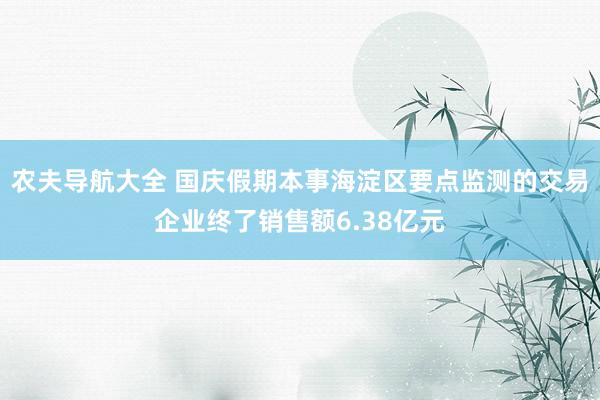 农夫导航大全 国庆假期本事海淀区要点监测的交易企业终了销售额6.38亿元