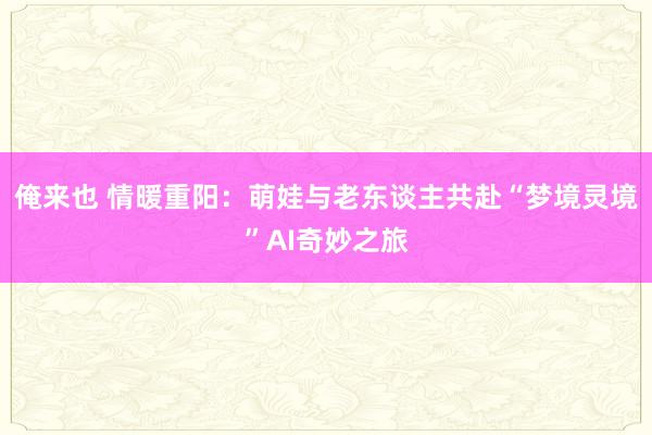 俺来也 情暖重阳：萌娃与老东谈主共赴“梦境灵境”AI奇妙之旅