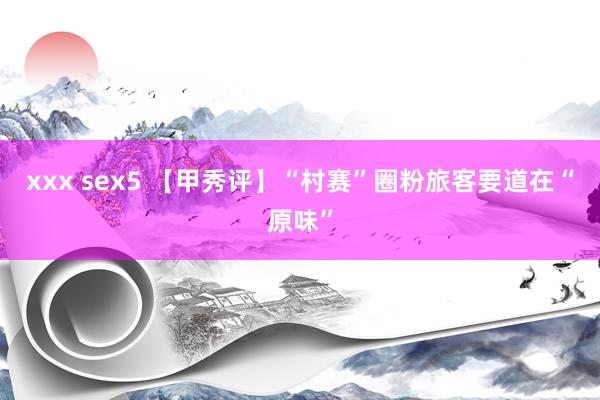 xxx sex5 【甲秀评】“村赛”圈粉旅客要道在“原味”