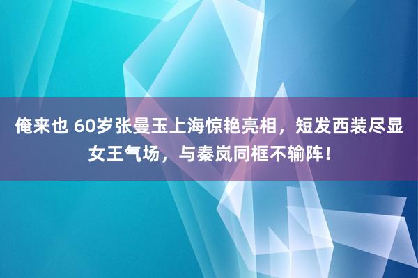 俺来也 60岁张曼玉上海惊艳亮相，短发西装尽显女王气场，与秦岚同框不输阵！