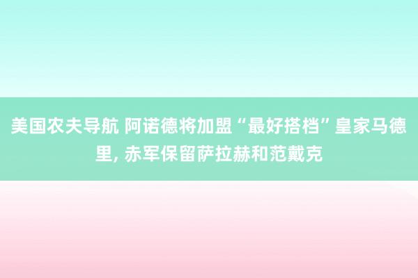 美国农夫导航 阿诺德将加盟“最好搭档”皇家马德里， 赤军保留萨拉赫和范戴克