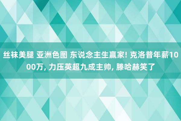 丝袜美腿 亚洲色图 东说念主生赢家! 克洛普年薪1000万， 力压英超九成主帅， 滕哈赫笑了