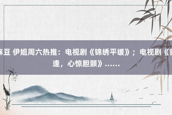 麻豆 伊姐周六热推：电视剧《锦绣平缓》；电视剧《重逢，心惊胆颤》......