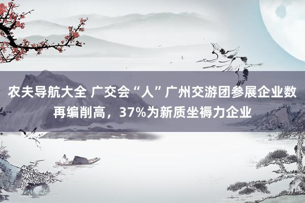 农夫导航大全 广交会“人”广州交游团参展企业数再编削高，37%为新质坐褥力企业