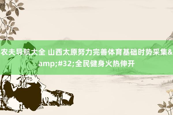 农夫导航大全 山西太原努力完善体育基础时势采集&#32;全民健身火热伸开