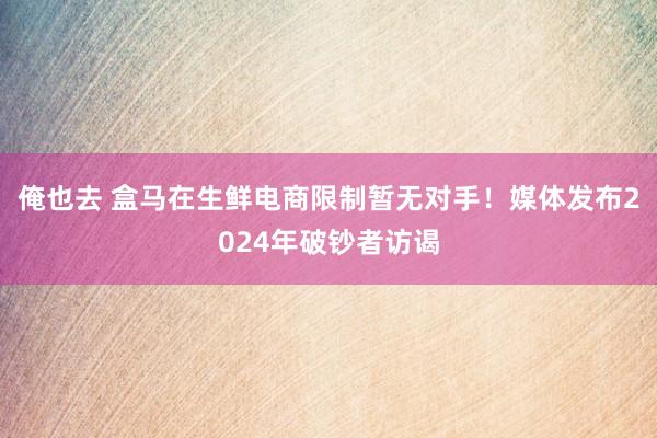 俺也去 盒马在生鲜电商限制暂无对手！媒体发布2024年破钞者访谒