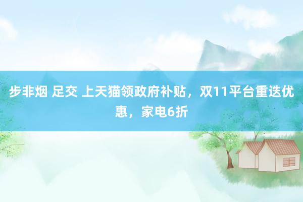 步非烟 足交 上天猫领政府补贴，双11平台重迭优惠，家电6折