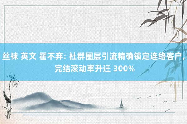 丝袜 英文 霍不弃: 社群圈层引流精确锁定连络客户， 完结滚动率升迁 300%