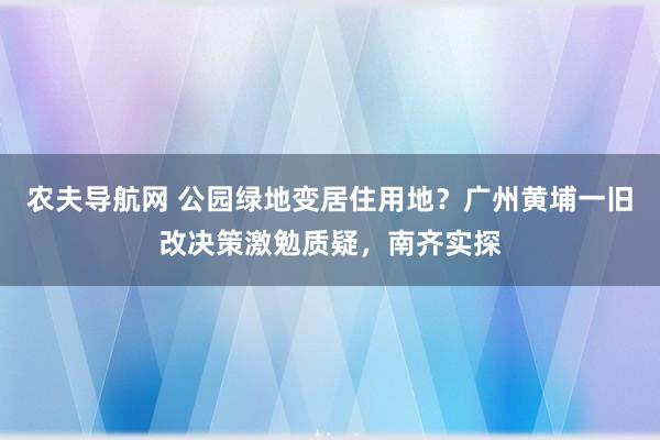 农夫导航网 公园绿地变居住用地？广州黄埔一旧改决策激勉质疑，南齐实探