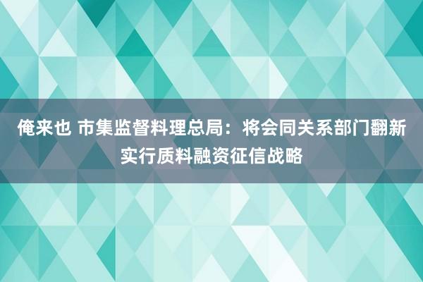 俺来也 市集监督料理总局：将会同关系部门翻新实行质料融资征信战略