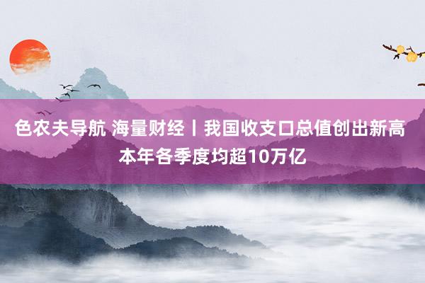 色农夫导航 海量财经丨我国收支口总值创出新高 本年各季度均超10万亿