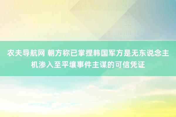 农夫导航网 朝方称已掌捏韩国军方是无东说念主机渗入至平壤事件主谋的可信凭证