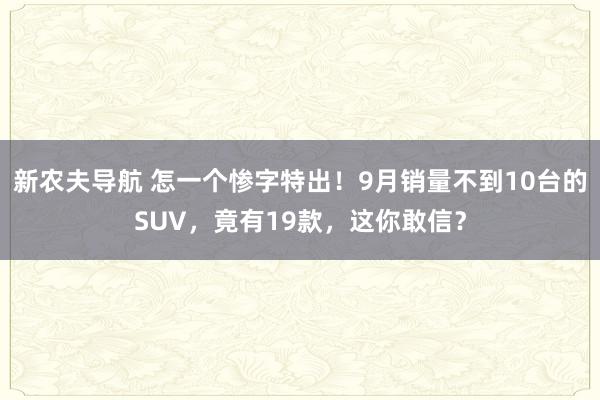 新农夫导航 怎一个惨字特出！9月销量不到10台的SUV，竟有19款，这你敢信？