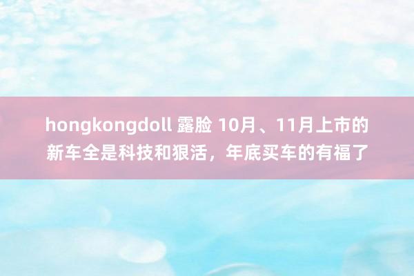 hongkongdoll 露脸 10月、11月上市的新车全是科技和狠活，年底买车的有福了