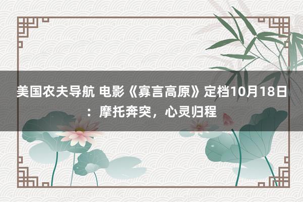 美国农夫导航 电影《寡言高原》定档10月18日：摩托奔突，心灵归程