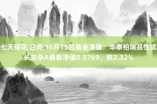 七天探花 白虎 10月15日基金净值：华泰柏瑞品性成长夹杂A最新净值0.5769，跌2.32%