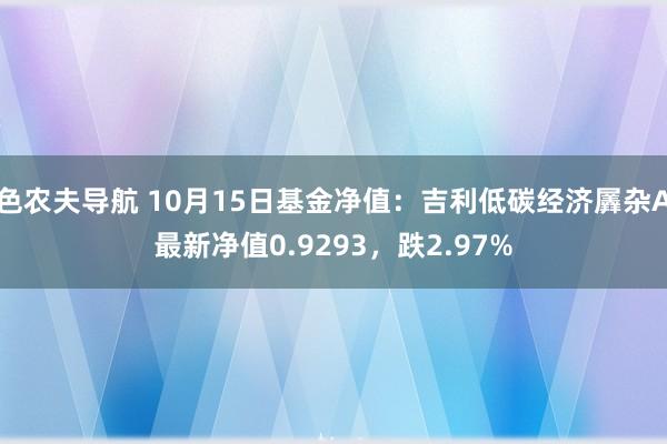 色农夫导航 10月15日基金净值：吉利低碳经济羼杂A最新净值0.9293，跌2.97%