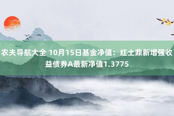 农夫导航大全 10月15日基金净值：红土鼎新增强收益债券A最新净值1.3775