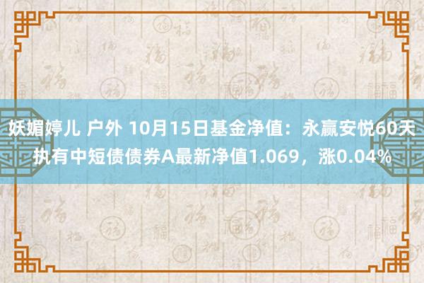 妖媚婷儿 户外 10月15日基金净值：永赢安悦60天执有中短债债券A最新净值1.069，涨0.04%