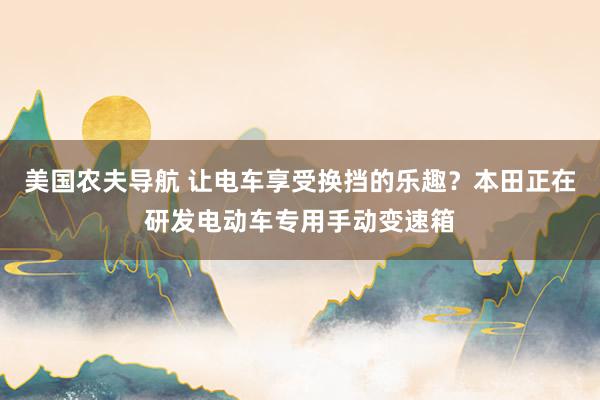 美国农夫导航 让电车享受换挡的乐趣？本田正在研发电动车专用手动变速箱