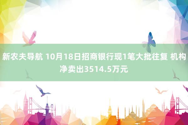 新农夫导航 10月18日招商银行现1笔大批往复 机构净卖出3514.5万元