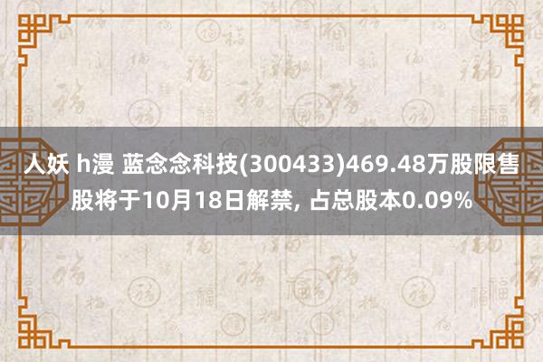 人妖 h漫 蓝念念科技(300433)469.48万股限售股将于10月18日解禁， 占总股本0.09%