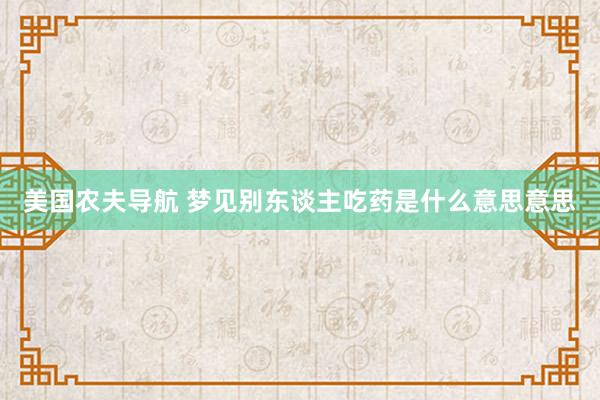 美国农夫导航 梦见别东谈主吃药是什么意思意思