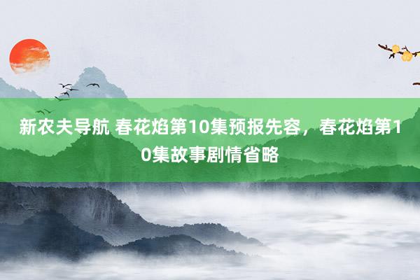 新农夫导航 春花焰第10集预报先容，春花焰第10集故事剧情省略