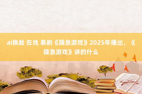 ai换脸 在线 泰剧《躁急游戏》2025年播出，《躁急游戏》讲的什么