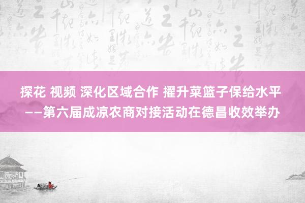 探花 视频 深化区域合作 擢升菜篮子保给水平 ——第六届成凉农商对接活动在德昌收效举办