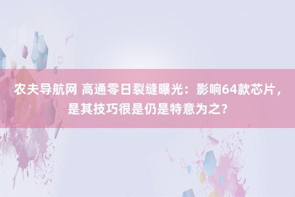 农夫导航网 高通零日裂缝曝光：影响64款芯片，是其技巧很是仍是特意为之？